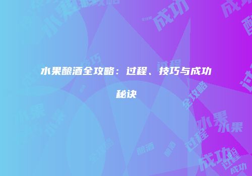 水果酿酒全攻略：过程、技巧与成功秘诀