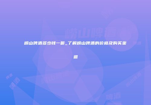 崂山啤酒多少钱一听_了解崂山啤酒的价格及购买渠道
