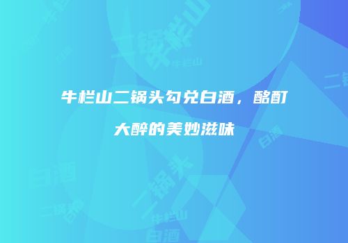 牛栏山二锅头勾兑白酒，酩酊大醉的美妙滋味