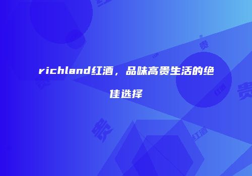 richland红酒，品味高贵生活的绝佳选择
