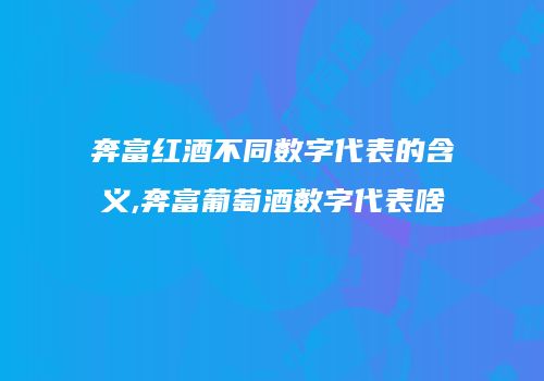 奔富红酒不同数字代表的含义,奔富葡萄酒数字代表啥