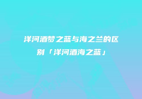 洋河酒梦之蓝与海之兰的区别「洋河酒海之蓝」