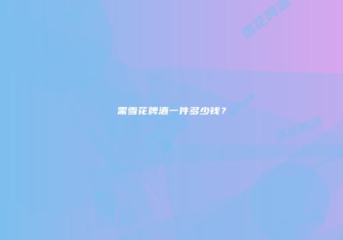 需雪花啤酒一件多少钱？
