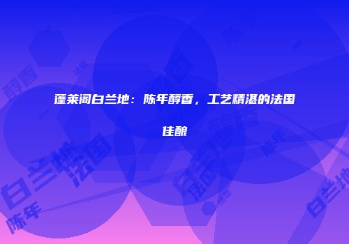 蓬莱阁白兰地：陈年醇香，工艺精湛的法国佳酿