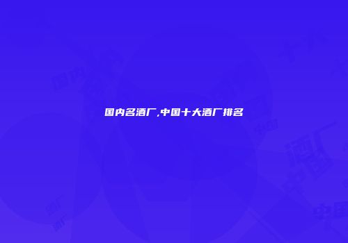 国内名酒厂,中国十大酒厂排名