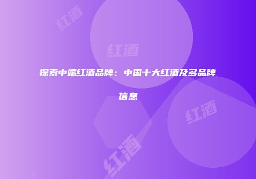 探索中端红酒品牌：中国十大红酒及多品牌信息
