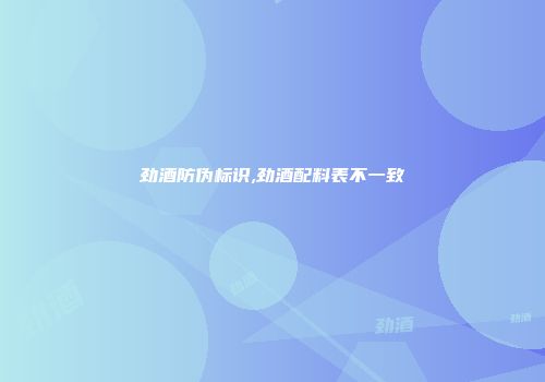 劲酒防伪标识,劲酒配料表不一致