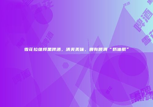 雪花拉维邦黑啤酒，清爽美味，拥有顺滑“奶油肌”