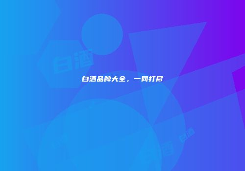 白酒品牌大全，一网打尽