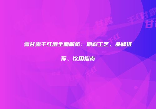 雪甘露干红酒全面解析：原料工艺、品牌推荐、饮用指南