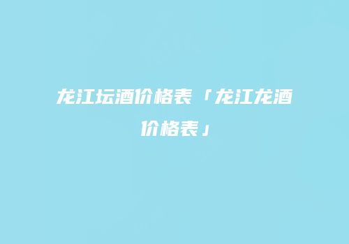 龙江坛酒价格表「龙江龙酒价格表」