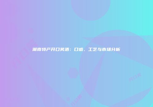 湖南特产开口笑酒：口感、工艺与市场分析