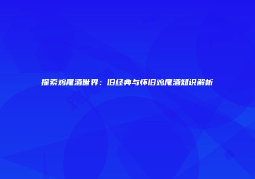 探索鸡尾酒世界：旧经典与怀旧鸡尾酒知识解析