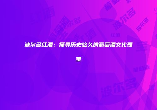 波尔多红酒：探寻历史悠久的葡萄酒文化瑰宝