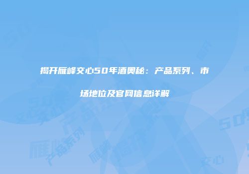 揭开雁峰交心50年酒奥秘：产品系列、市场地位及官网信息详解