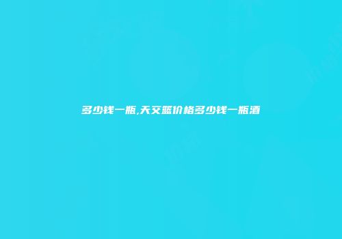 多少钱一瓶,天交篮价格多少钱一瓶酒