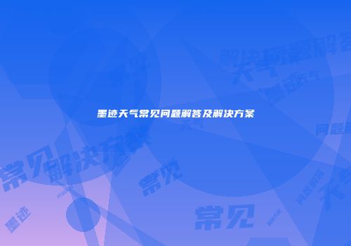 墨迹天气常见问题解答及解决方案