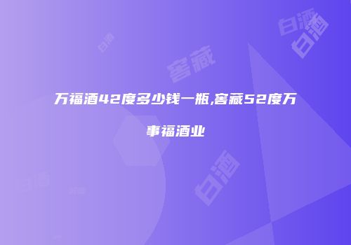 万福酒42度多少钱一瓶,窖藏52度万事福酒业