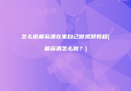 怎么做葡萄酒在家自己做视频教程(葡萄酒怎么做？)