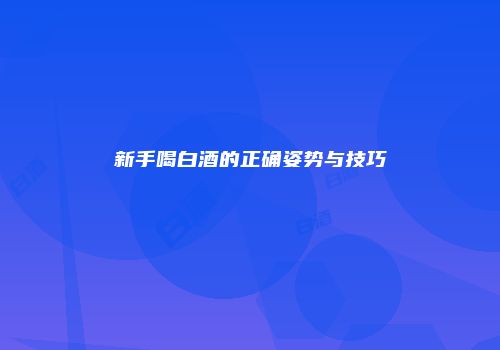 新手喝白酒的正确姿势与技巧