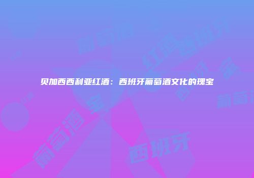 贝加西西利亚红酒：西班牙葡萄酒文化的瑰宝