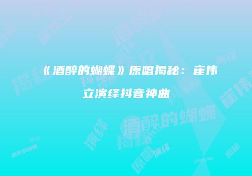 《酒醉的蝴蝶》原唱揭秘：崔伟立演绎抖音神曲