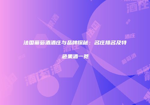 法国葡萄酒酒庄与品牌探秘：名庄排名及特色果酒一览