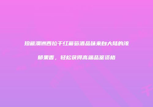珍藏澳洲西拉干红葡萄酒品味来自大陆的浓郁果香，轻松获得高端品鉴资格