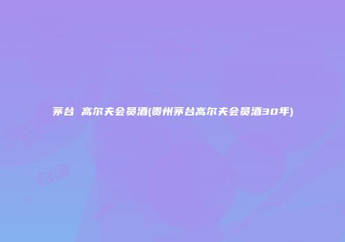 茅台 高尔夫会员酒(贵州茅台高尔夫会员酒30年)
