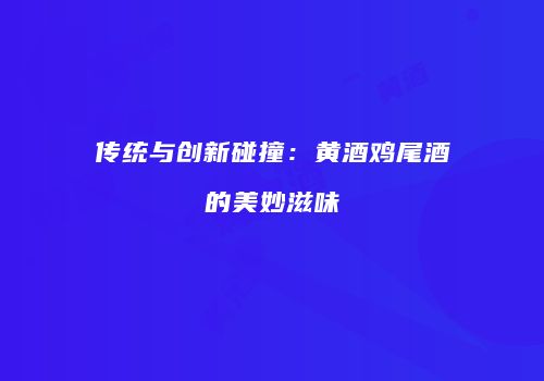 传统与创新碰撞：黄酒鸡尾酒的美妙滋味
