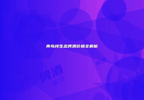 青岛纯生态啤酒价格全解析
