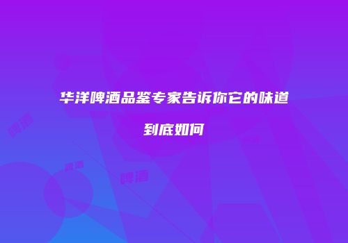 华洋啤酒品鉴专家告诉你它的味道到底如何