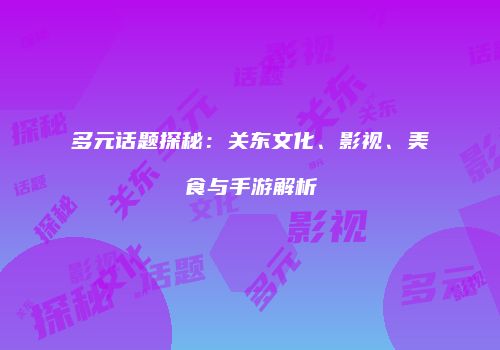 多元话题探秘：关东文化、影视、美食与手游解析
