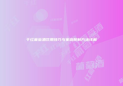 干红葡萄酒饮用技巧与家庭酿制方法详解