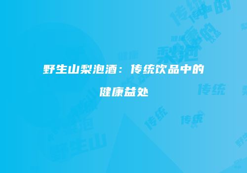 野生山梨泡酒：传统饮品中的健康益处