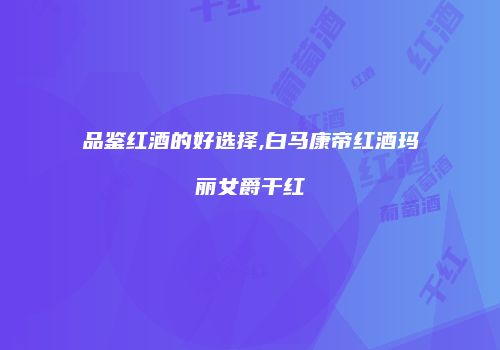 品鉴红酒的好选择,白马康帝红酒玛丽女爵干红