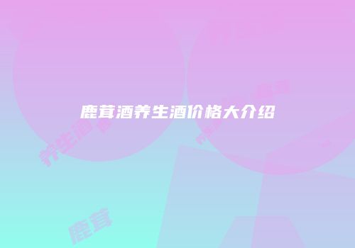 鹿茸酒养生酒价格大介绍