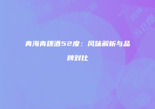 青海青稞酒52度：风味解析与品牌对比