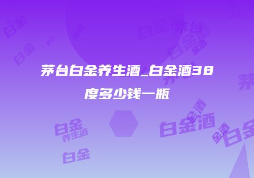 茅台白金养生酒_白金酒38度多少钱一瓶