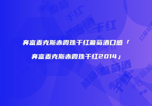奔富麦克斯赤霞珠干红葡萄酒口感「奔富麦克斯赤霞珠干红2014」