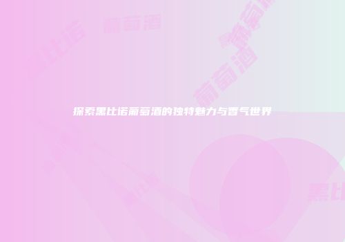 探索黑比诺葡萄酒的独特魅力与香气世界