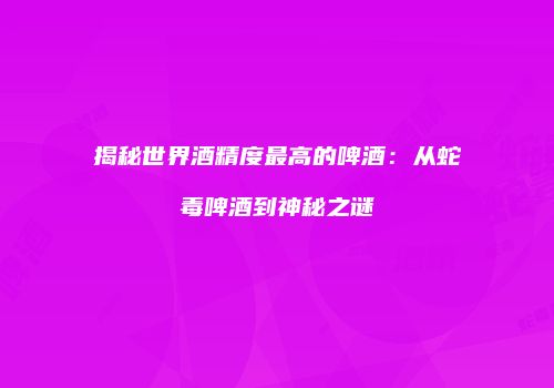 揭秘世界酒精度最高的啤酒：从蛇毒啤酒到神秘之谜