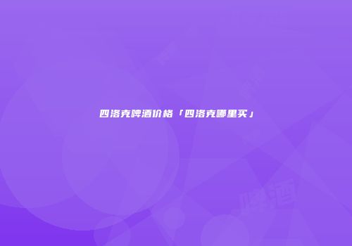 四洛克啤酒价格「四洛克哪里买」
