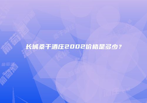 长城桑干酒庄2002价格是多少？