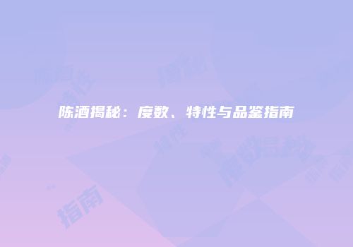 陈酒揭秘：度数、特性与品鉴指南