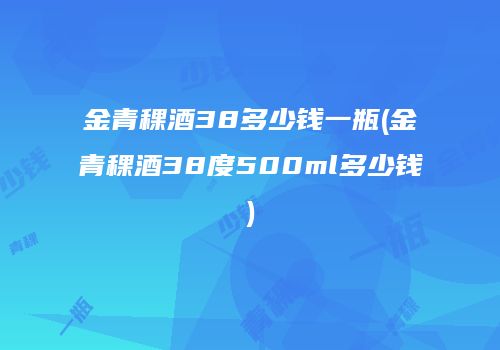 金青稞酒38多少钱一瓶(金青稞酒38度500ml多少钱)