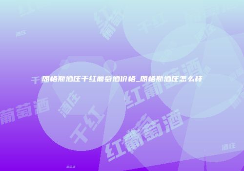 朗格斯酒庄干红葡萄酒价格_朗格斯酒庄怎么样
