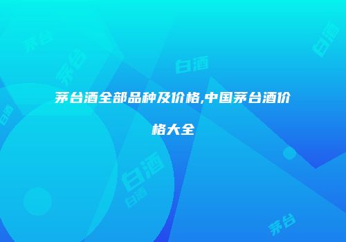 茅台酒全部品种及价格,中国茅台酒价格大全