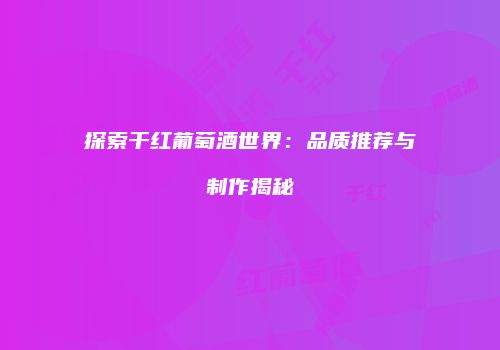 探索干红葡萄酒世界：品质推荐与制作揭秘