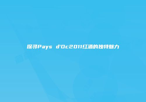 探寻Pays d'Oc2011红酒的独特魅力
